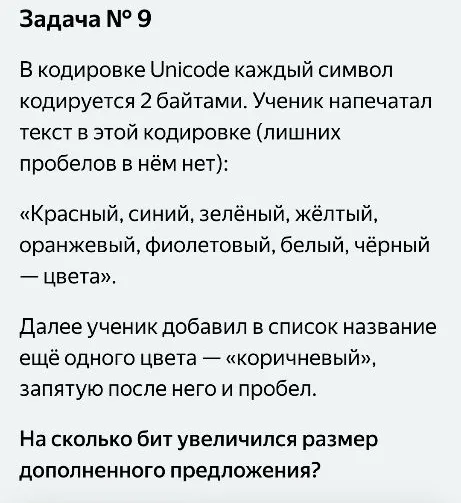 В кодировке Unicode каждый символ кодируется 2 байтами. Ученик напечатал текст в этой кодировке (лишних пробелов в нём нет): «Красный, синий, зелёный, жёлтый, оранжевый, фиолетовый, белый, чёрный — цвета». Далее ученик добавил в список название ещё одного цвета — «коричневый», запятую после него и пробел. На сколько бит увеличился размер дополненного предложения?