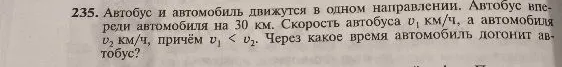 235. Автобус и автомобиль движутся в одном направлении. Автобус впереди автомобиля на 30 км. Скорость автобуса v1 км/ч, а автомобиля v2 км/ч, причём v1 < v2. Через какое время автомобиль догонит автобус?