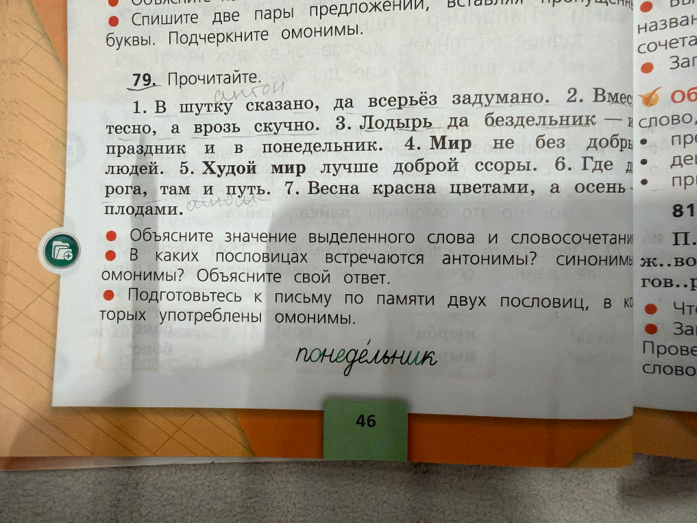 79. Прочитайте. 1. В шутку сказано, да всерьёз задумано. 2. Вместе тесно, а врозь скучно. 3. Лодырь да бездельник — им праздник и в понедельник. 4. Мир не без добрых людей. 5. Худой мир лучше доброй ссоры.