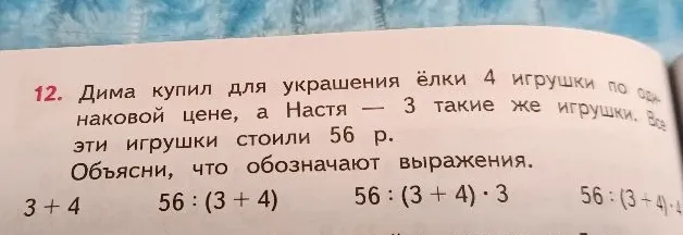 12. Дима купил для украшения ёлки 4 игрушки по одинаковой цене, а Настя — 3 такие же игрушки. Все эти игрушки стоили 56 р. Объясни, что обозначают выражения.