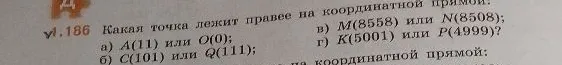 186. Какая точка лежит правее на координатной прямой: а) A(11) или O(0); б) C(101) или Q(111); в) M(8558) или N(8508); г) K(5001) или P(4999)?