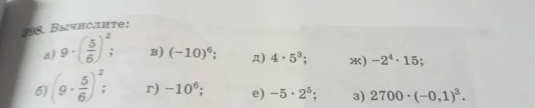 898. Вычислите: а) 9 * (5/6)^2; б) (9 * 5/6)^2; в) (-10)^6; г) -10^6; д) 4 * 5^3; е) -5 * 2^5; ж) -2^4 * 15; з) 2700 * (-0,1)^3.