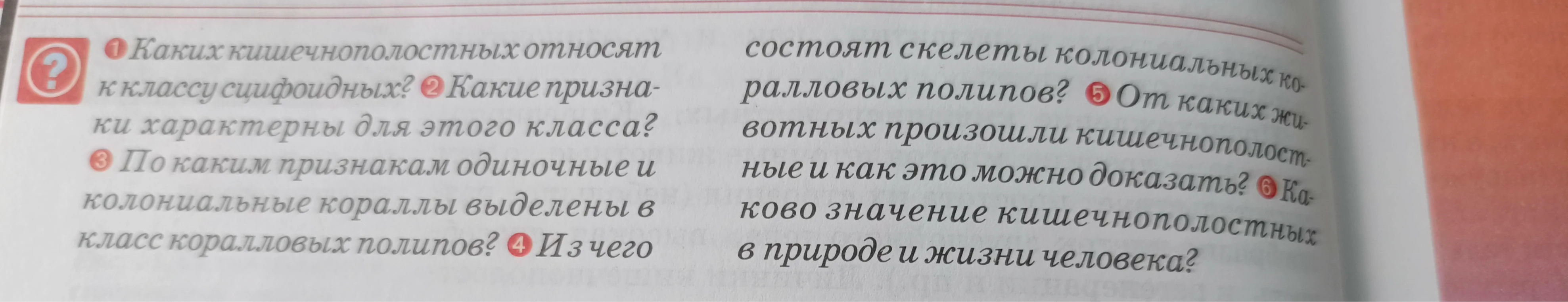 1 Каких кишечнополостных относят к классу сцифоидных? 2 Какие признаки характерны для этого класса? 3 По каким признакам одиночные и колониальные кораллы выделены в класс коралловых полипов? 4 Из чего состоят скелеты колониальных коралловых полипов? 5 От каких животных произошли кишечнополостные и как это можно доказать? 6 Каково значение кишечнополостных в природе и жизни человека?