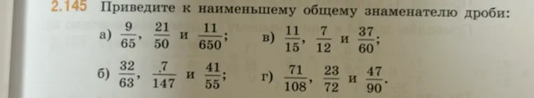 Приведите к наименьшему общему знаменателю дроби: а) 9/65, 21/50 и 11/650; в) 11/15, 7/12 и 37/60; б) 32/63, 7/147 и 41/55; г) 71/108, 23/72 и 47/90.