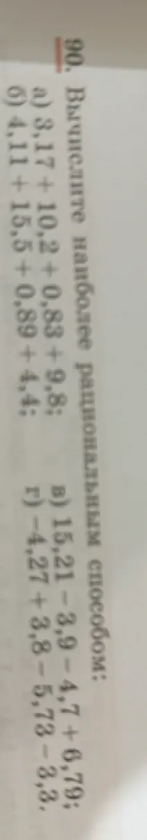 90. Вычислите наиболее рациональным способом: а) 3,17 + 10,2 + 0,83 + 9,8; б) 4,11 + 15,5 + 0,89 + 4,4; в) 15,21 - 3,9 - 4,7 + 6,79; г) -4,27 + 3,8 - 5,73 - 3,3.