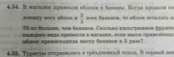 4.34. В магазин привезли яблоки и бананы. Когда продали половину всех яблок и 2/3 всех бананов, то яблок осталось на 70 кг больше, чем бананов. Сколько килограммов фруктов каждого вида привезли в магазин, если масса привезённых яблок превосходила массу бананов в 3 раза?