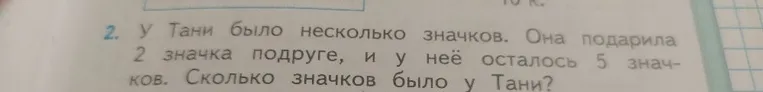 2. У Тани было несколько значков. Она подарила 2 значка подруге, и у неё осталось 5 значков. Сколько значков было у Тани?