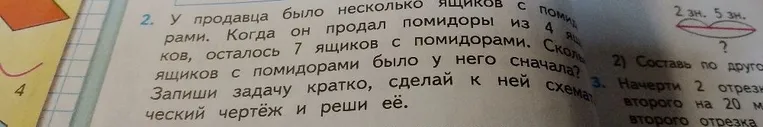 У продавца было несколько ящиков с помидорами. Когда он продал помидоры из 4 ящиков, осталось 7 ящиков с помидорами. Сколько ящиков с помидорами было у него сначала? Запиши задачу кратко, сделай к ней схематический чертёж и реши её.