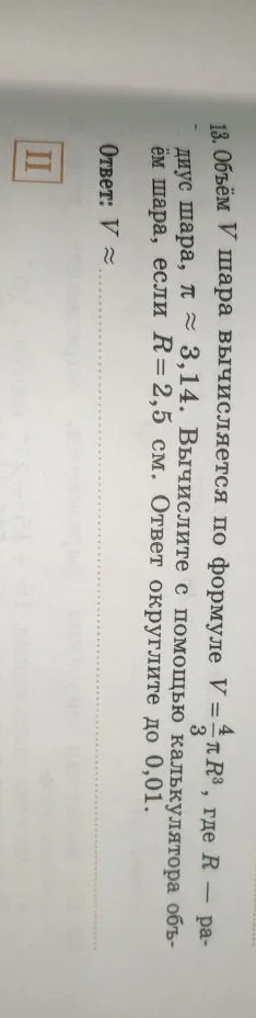 13. Объём V шара вычисляется по формуле V = 4/3 πR³, где R — радиус шара, π ≈ 3,14. Вычислите с помощью калькулятора объём шара, если R=2,5 см. Ответ округлите до 0,01.