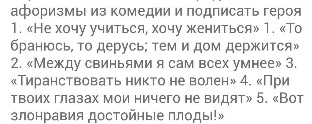афоризмы из комедии и подписать героя 1. «Не хочу учиться, хочу жениться» 1. «То бранью, то дерусь; тем и дом держится» 2. «Между свиньями я сам всех умнее» 3. «Тиранствовать никто не волен» 4. «При твоих глазах мои ничего не видят» 5. «Вот злонравия достойные плоды!»