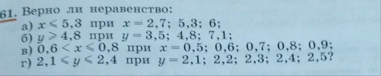 61. Верно ли неравенство: а) x ≤ 5,3 при x = 2,7; 5,3; 6; б) y ≥ 4,8 при y = 3,5; 4,8; 7,1; в) 0,6 < x ≤ 0,8 при x = 0,5; 0,6; 0,7; 0,8; 0,9; г) 2,1 ≤ y ≤ 2,4 при y = 2,1; 2,2; 2,3; 2,4; 2,5?
