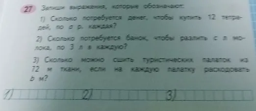 Запиши выражения, которые обозначают: 1) Сколько потребуется денег, чтобы купить 12 тетрадей, по а р. каждая? 2) Сколько потребуется банок, чтобы разлить с л молока, по 3 л в каждую? 3) Сколько можно сшить туристических палаток из 72 м ткани, если на каждую палатку расходовать b м?
