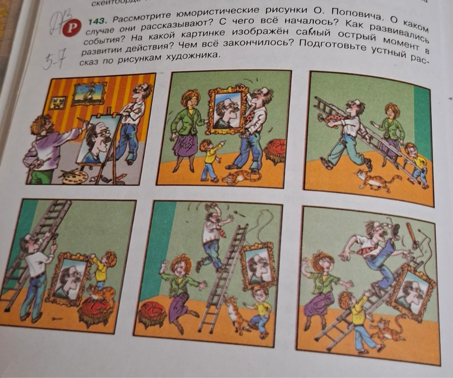 143. Рассмотрите юмористические рисунки О. Поповича. О каком случае они рассказывают? С чего всё началось? Как развивались события? На какой картинке изображён самый острый момент в развитии действия? Чем всё закончилось? Подготовьте устный рассказ по рисункам художника.
