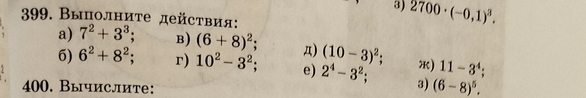 399. Выполните действия: а) 7^2 + 3^3; б) 6^2 + 8^2; в) (6 + 8)^2; г) 10^2 - 3^2; д) (10 - 3)^2; е) 2^4 - 3^2; ж) 11 - 3^4; з) (6 - 8)^5.