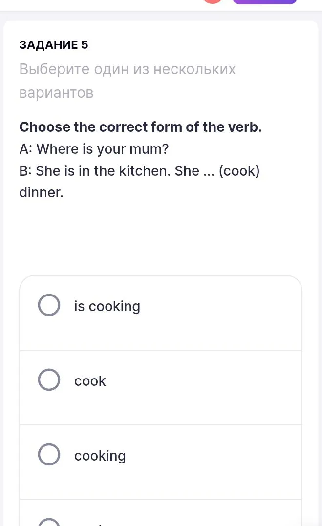 Choose the correct form of the verb. A: Where is your mum? B: She is in the kitchen. She ... (cook) dinner.
