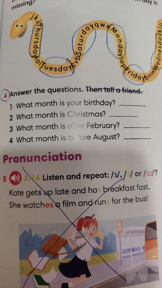 4 Answer the questions. Then tell a friend. 1 What month is your birthday? 2 What month is Christmas? 3 What month is after February? 4 What month is before August?