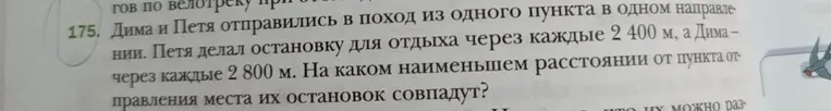 175. Дима и Петя отправились в поход из одного пункта в одном направлении. Петя делал остановку для отдыха через каждые 2 400 м, а Дима – через каждые 2 800 м. На каком наименьшем расстоянии от пункта отправления места их остановок совпадут?