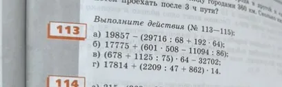 Выполните действия (№ 113–115): а) 19857 - (29716 : 68 + 192 · 64); б) 17775 + (601 · 508 - 11094 : 86); в) (678 + 1125 : 75) · 64 - 32702; г) 17814 + (2209 : 47 + 862) · 14.