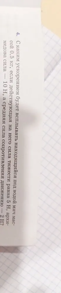 С каким ускорением будет всплывать находящийся под водой мяч массой 0,5 кг, если действующая на него сила тяжести равна 5 Н, архимедова сила — 10 Н, а средняя сила сопротивления движению — 2 Н?