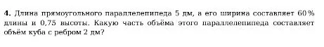 4. Длина прямоугольного параллелепипеда 5 дм, а его ширина составляет 60% длины и 0,75 высоты. Какую часть объёма этого параллелепипеда составляет объём куба с ребром 2 дм?
