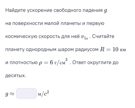 Найдите ускорение свободного падения g на поверхности малой планеты и первую космическую скорость для неё v1к. Считайте планету однородным шаром радиусом R = 10 км и плотностью ρ = 6 г/см3. Ответ округлите до десятых.