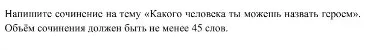 Напишите сочинение на тему «Какого человека ты можешь назвать героем». Объём сочинения должен быть не менее 45 слов.