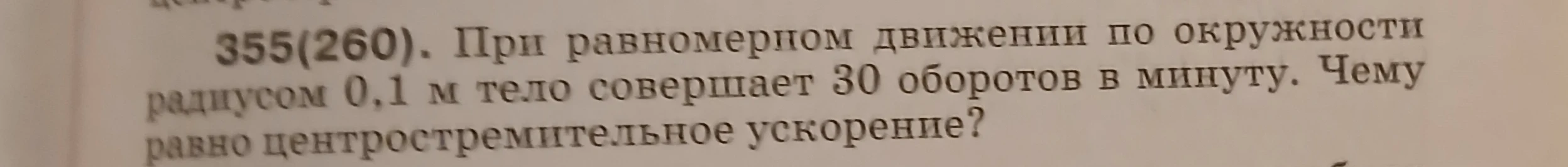 355(260). При равномерном движении по окружности радиусом 0,1 м тело совершает 30 оборотов в минуту. Чему равно центростремительное ускорение?