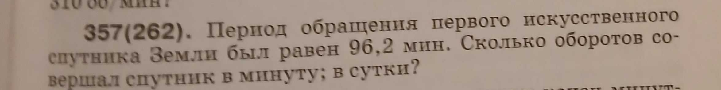 357(262). Период обращения первого искусственного спутника Земли был равен 96,2 мин. Сколько оборотов совершал спутник в минуту; в сутки?
