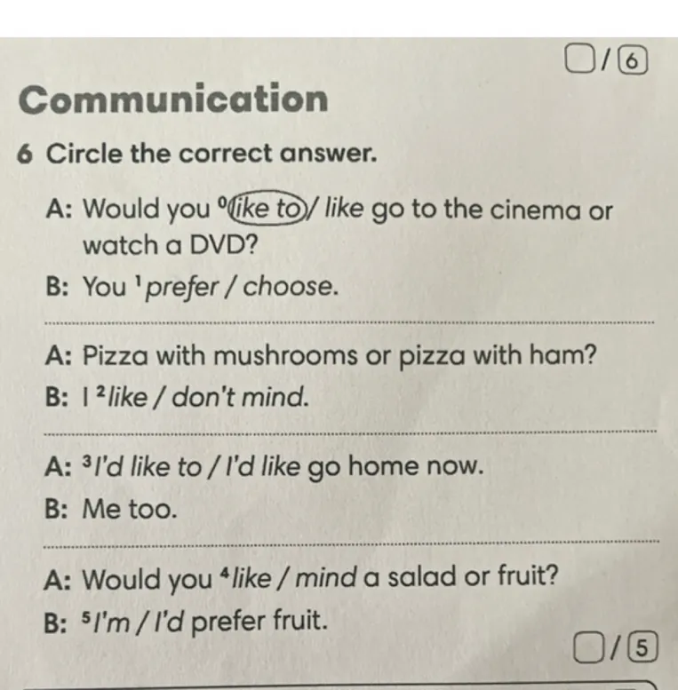 Communication 6 Circle the correct answer. A: Would you like to/ like go to the cinema or watch a DVD?