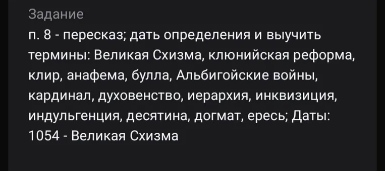 п. 8 - пересказ; дать определения и выучить термины: Великая Схизма, клюнийская реформа, клир, анафема, булла, Альбигойские войны, кардинал, духовенство, иерархия, инквизиция, индульгенция, десятина, догмат, ересь; Даты: 1054 - Великая Схизма