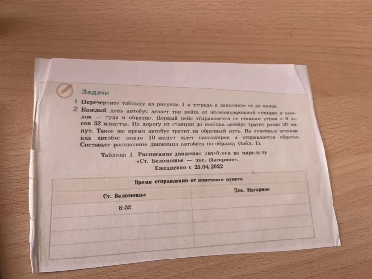 Задачи 2. Каждый день автобус делает три рейса от железнодорожной станции в посёлок — туда и обратно. Первый рейс отправляется от станции утром в 8 часов 32 минуты. На дорогу от станции до посёлка автобус тратит ровно 30 минут. Такое же время автобус тратит на обратный путь. На конечных остановках автобус ровно 10 минут ждёт пассажиров и отправляется обратно. Составьте расписание движения автобуса по образцу (табл. 1).