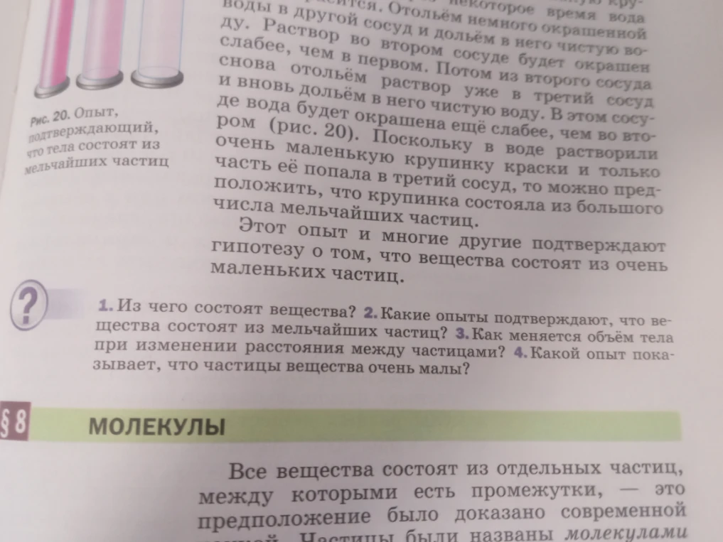 1. Из чего состоят вещества? 2. Какие опыты подтверждают, что вещества состоят из мельчайших частиц? 3. Как меняется объём тела при изменении расстояния между частицами? 4. Какой опыт показывает, что частицы вещества очень малы?