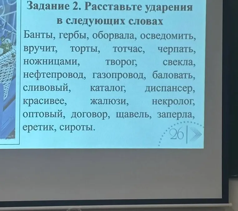 Задание 2. Расставьте ударения в следующих словах: Банты, гербы, оборвала, осведомить, вручит, торты, тотчас, черпать, ножницами, творог, свекла, нефтепровод, газопровод, баловать, сливовый, каталог, диспансер, красивее, жалюзи, некролог, оптовый, договор, щавель, заперла, еретик, сироты.