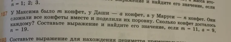 187 У Максима было m конфет, у Даши — a конфет, а у Маруси — n конфет. Они сложили все конфеты вместе и поделили их поровну. Сколько конфет досталось каждому? Составьте выражение и найдите его значение, если m = 11, a = 9, n = 19.