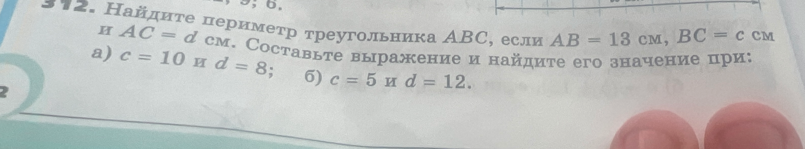 312. Найдите периметр треугольника ABC, если AB = 13 см, BC = c см и AC = d см. Составьте выражение и найдите его значение при: а) c = 10 и d = 8; б) c = 5 и d = 12.