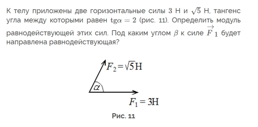 К телу приложены две горизонтальные силы 3 Н и $\sqrt{5}$ Н, тангенс угла между которыми равен $\text{tg}\alpha = 2$ (рис. 11). Определить модуль равнодействующей этих сил. Под каким углом $\beta$ к силе $\vec{F_1}$ будет направлена равнодействующая?