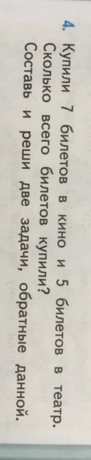 4. Купили 7 билетов в кино и 5 билетов в театр. Сколько всего билетов купили? Составь и реши две задачи, обратные данной.