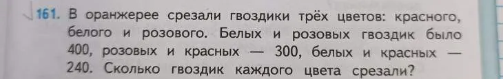 161. В оранжерее срезали гвоздики трёх цветов: красного, белого и розового. Белых и розовых гвоздик было 400, розовых и красных — 300, белых и красных — 240. Сколько гвоздик каждого цвета срезали?
