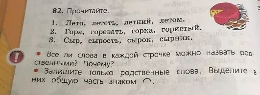 82. Прочитайте. 1. Лето, лететь, летний, летом. 2. Гора, горевать, горка, гористый. 3. Сыр, сырость, сырок, сырник.