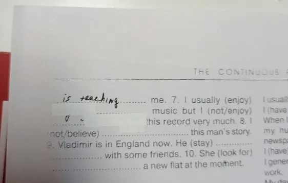 7. I usually (enjoy) music but I (not/enjoy) ... this record very much. 8. I (not/believe) ... this man's story. 9. Vladimir is in England now. He (stay) ... with some friends. 10. She (look for) ... a new flat at the moment.