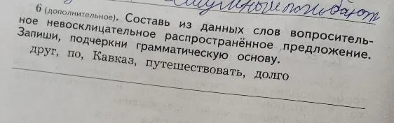 6 (дополнительное). Составь из данных слов вопросительное невосклицательное распространённое предложение. Запиши, подчеркни грамматическую основу. друг, по, Кавказ, путешествовать, долго