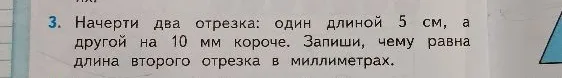 Начерти два отрезка: один длиной 5 см, а другой на 10 мм короче. Запиши, чему равна длина второго отрезка в миллиметрах.