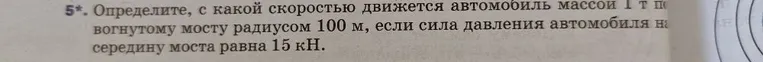 5*. Определите, с какой скоростью движется автомобиль массой 1 т по вогнутому мосту радиусом 100 м, если сила давления автомобиля на середину моста равна 15 кН.