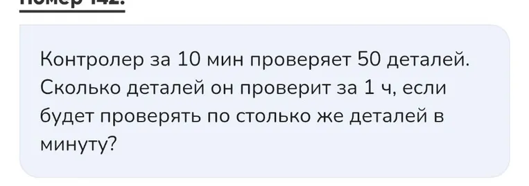 Контролер за 10 мин проверяет 50 деталей. Сколько деталей он проверит за 1 ч, если будет проверять по столько же деталей в минуту?