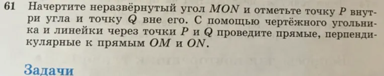 Начертите неразвёрнутый угол MON и отметьте точку P внутри угла и точку Q вне его. С помощью чертёжного угольника и линейки через точки P и Q проведите прямые, перпендикулярные к прямым OM и ON.