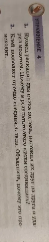 1. Кузнец раскалил два куска железа, наложил их друг на друга и ударил молотом. Почему в результате этого куски соединились?