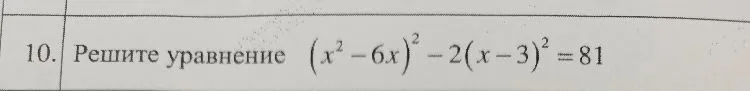 10. Решите уравнение (x^2 - 6x)^2 - 2(x - 3)^2 = 81