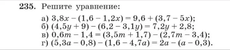 235. Решите уравнение: а) 3,8x - (1,6 - 1,2x) = 9,6 + (3,7 - 5x); б) (4,5y + 9) - (6,2 - 3,1y) = 7,2y + 2,8; в) 0,6m - 1,4 = (3,5m + 1,7) - (2,7m - 3,4); г) (5,3a - 0,8) - (1,6 - 4,7a) = 2a - (a - 0,3).