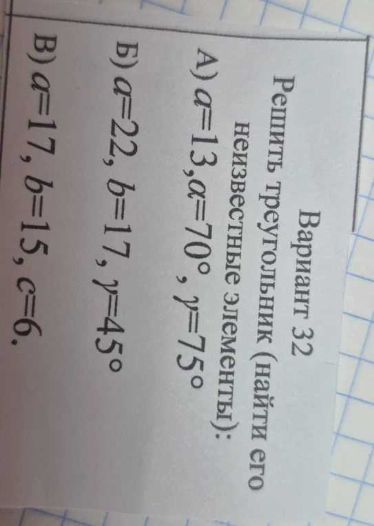 Вариант 32 Решить треугольник (найти его неизвестные элементы): А) a=13, α=70°, γ=75° Б) a=22, b=17, γ=45° В) a=17, b=15, c=6.