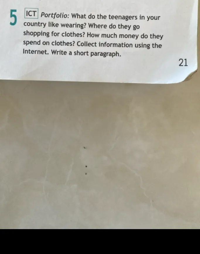 5 ICT Portfolio: What do the teenagers in your country like wearing? Where do they go shopping for clothes? How much money do they spend on clothes? Collect information using the Internet. Write a short paragraph.